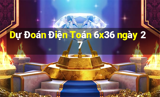 Dự Đoán Điện Toán 6x36 ngày 27