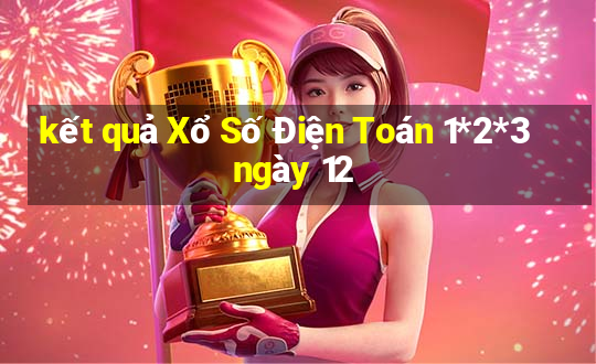 kết quả Xổ Số Điện Toán 1*2*3 ngày 12