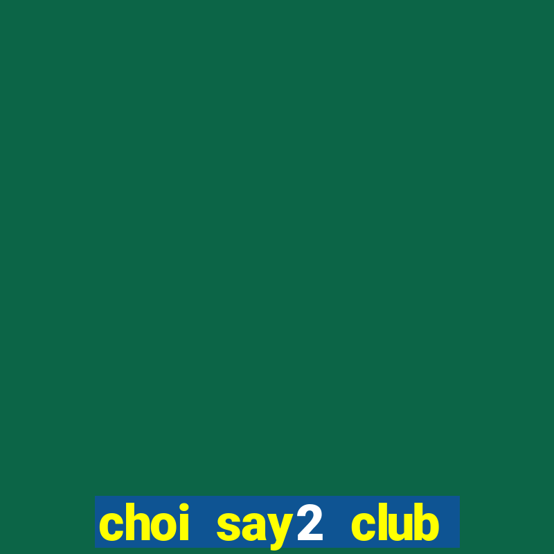 choi say2 club quay no hu