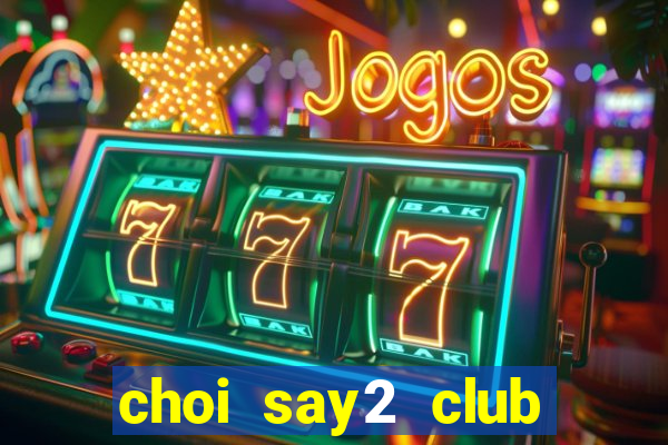 choi say2 club quay no hu