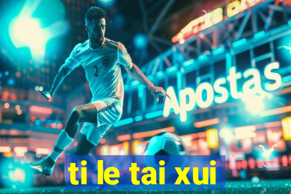 ti le tai xui