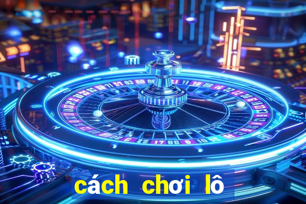 cách chơi lô đề hiệu quả nhất