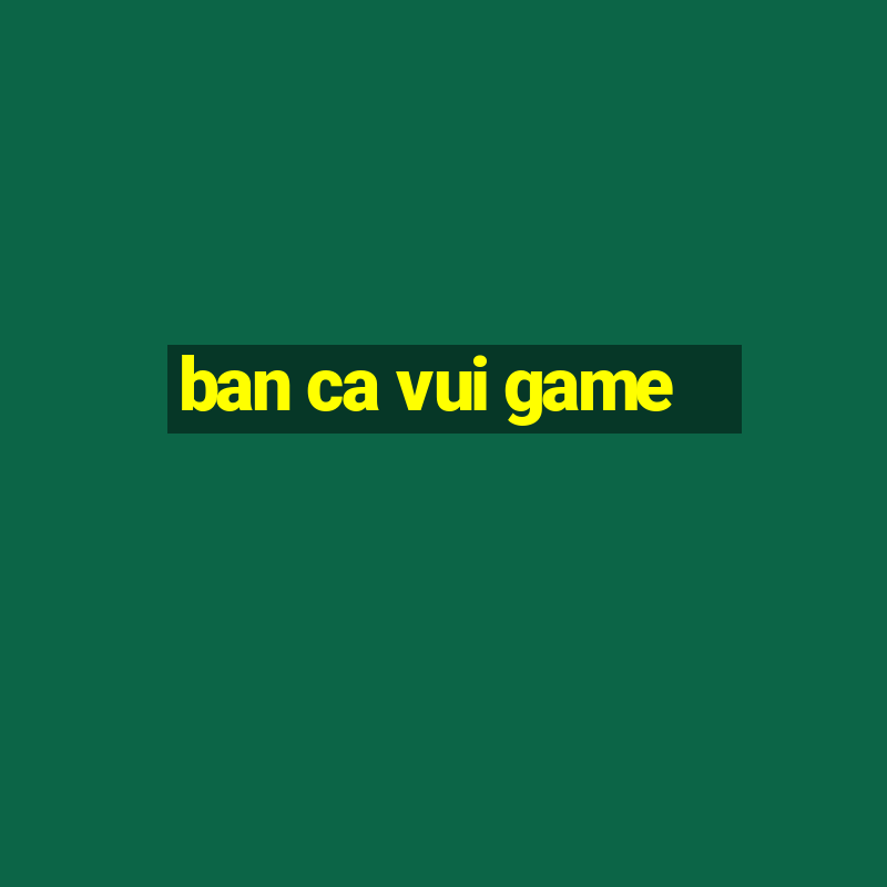 ban ca vui game