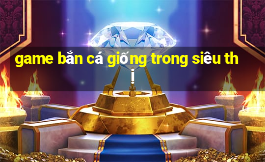 game bắn cá giống trong siêu thị