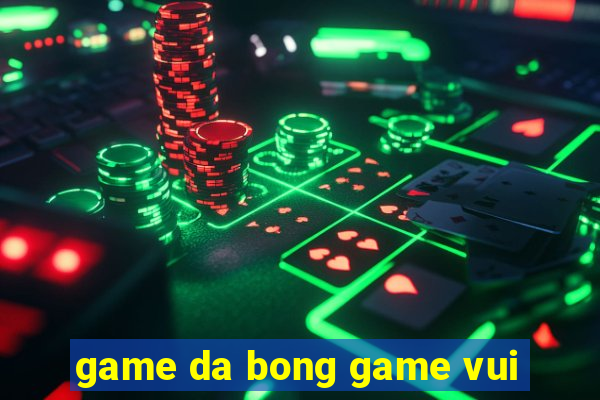 game da bong game vui