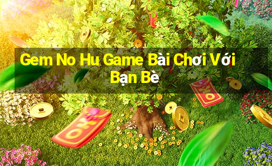 Gem No Hu Game Bài Chơi Với Bạn Bè