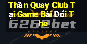 Thần Quay Club Tại Game Bài Đổi The