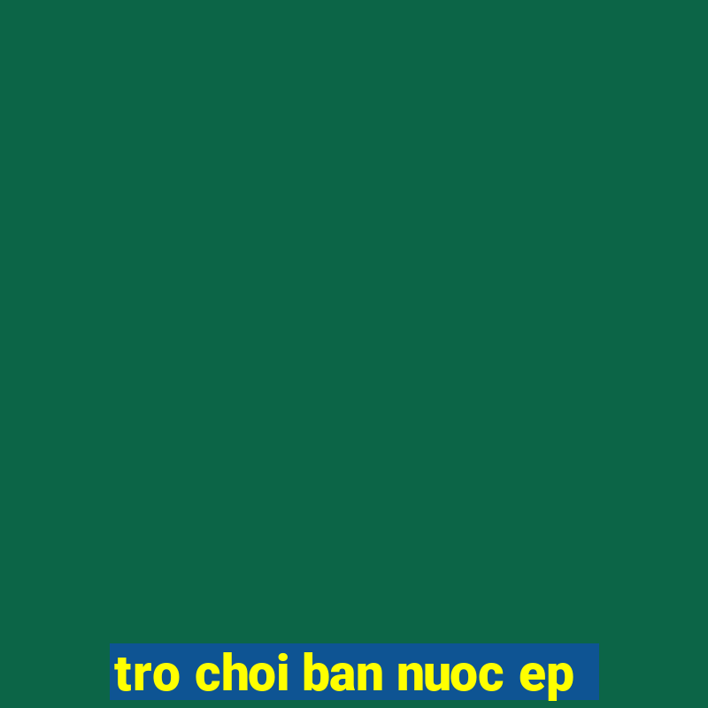 tro choi ban nuoc ep