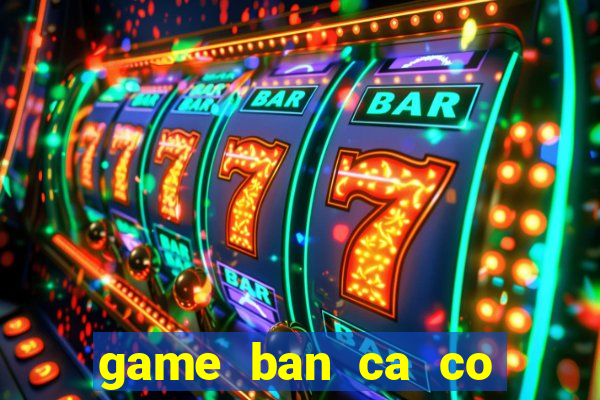 game ban ca co nang tien ca