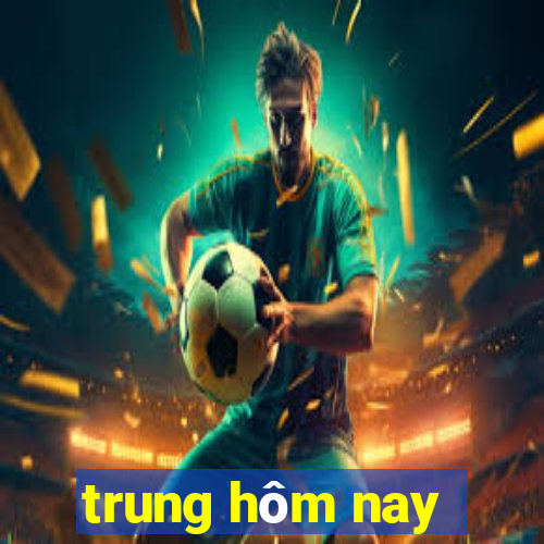 trung hôm nay