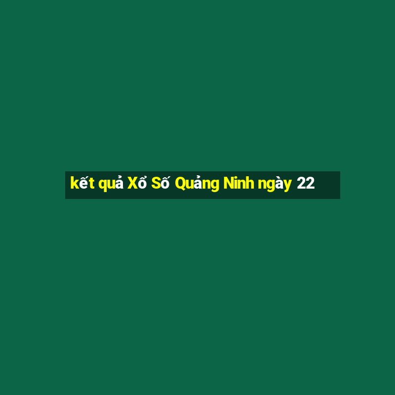 kết quả Xổ Số Quảng Ninh ngày 22