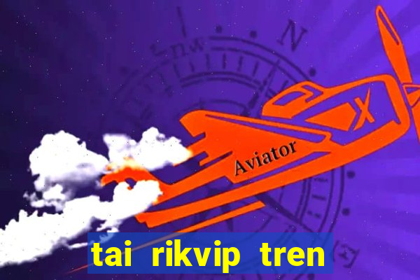 tai rikvip tren may tinh