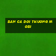 ban ca doi thuong mobi