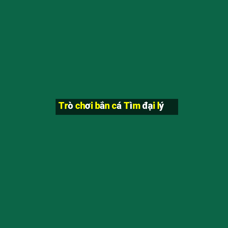 Trò chơi bắn cá Tìm đại lý