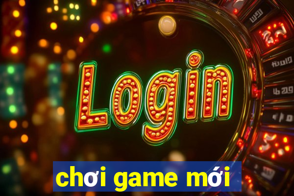 chơi game mới