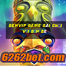 Benvip Game Bài Chơi Với Bạn Bè