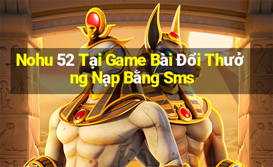 Nohu 52 Tại Game Bài Đổi Thưởng Nạp Bằng Sms