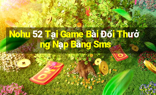 Nohu 52 Tại Game Bài Đổi Thưởng Nạp Bằng Sms