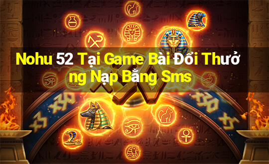 Nohu 52 Tại Game Bài Đổi Thưởng Nạp Bằng Sms