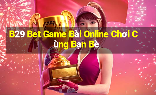 B29 Bet Game Bài Online Chơi Cùng Bạn Bè