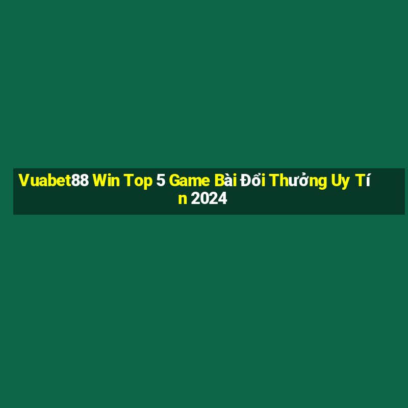 Vuabet88 Win Top 5 Game Bài Đổi Thưởng Uy Tín 2024