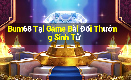 Bum68 Tại Game Bài Đổi Thưởng Sinh Tử