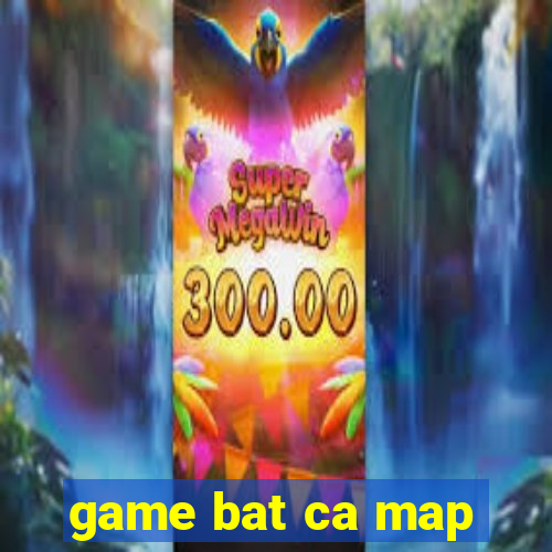 game bat ca map