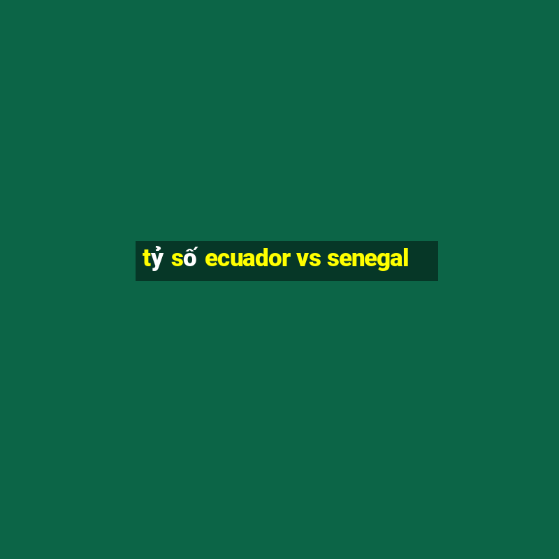 tỷ số ecuador vs senegal