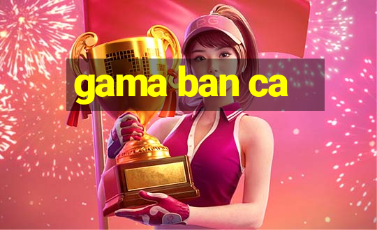 gama ban ca