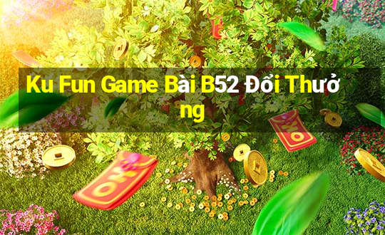 Ku Fun Game Bài B52 Đổi Thưởng