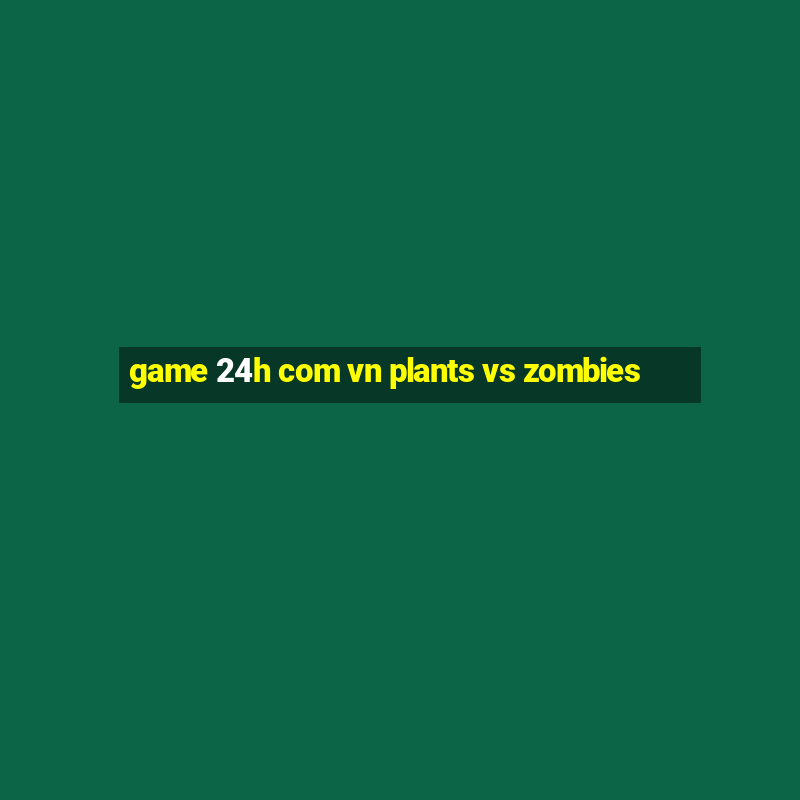 game 24h com vn plants vs zombies