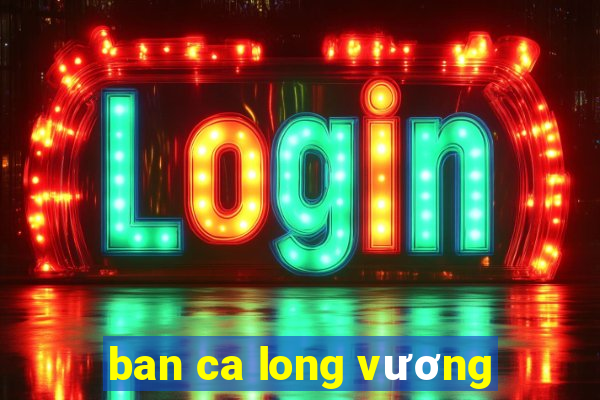 ban ca long vương