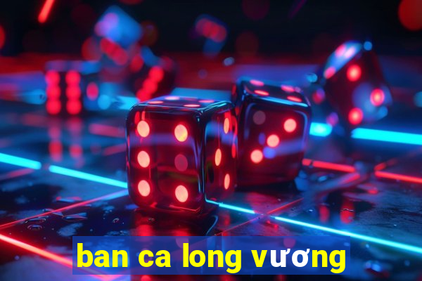 ban ca long vương