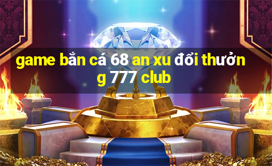 game bắn cá 68 an xu đổi thưởng 777 club