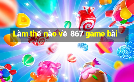 Làm thế nào về 867 game bài