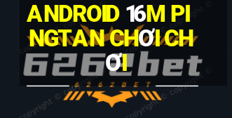 ANDROID 16M PINGTAN CHƠI CHƠI