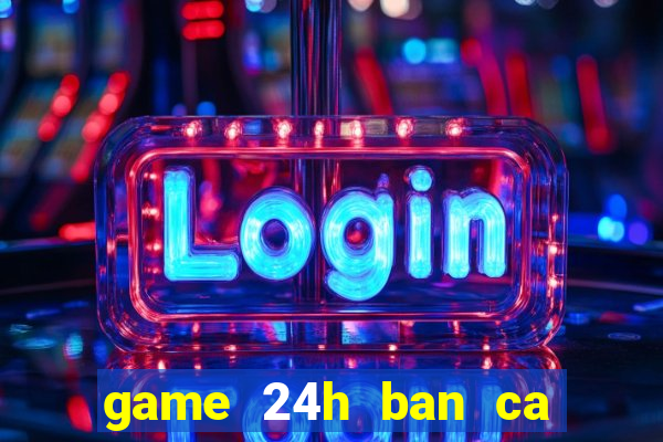 game 24h ban ca an xu