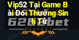 Vip52 Tại Game Bài Đổi Thưởng Sinh Tử