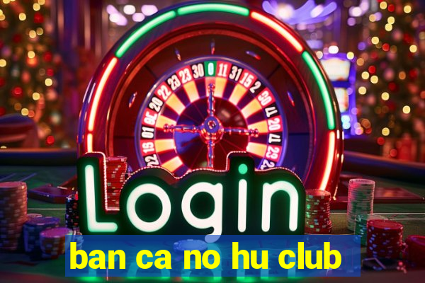 ban ca no hu club