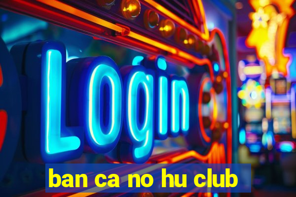 ban ca no hu club