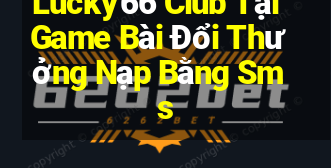 Lucky66 Club Tại Game Bài Đổi Thưởng Nạp Bằng Sms