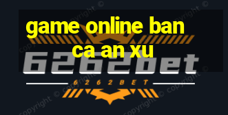 game online ban ca an xu