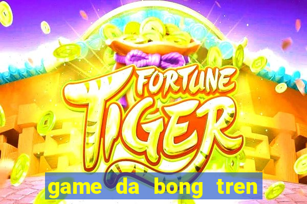 game da bong tren bai bien