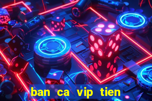 ban ca vip tien ngu 4d