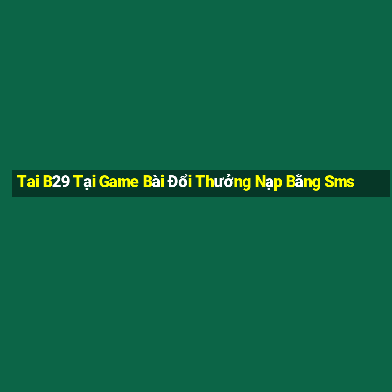 Tai B29 Tại Game Bài Đổi Thưởng Nạp Bằng Sms