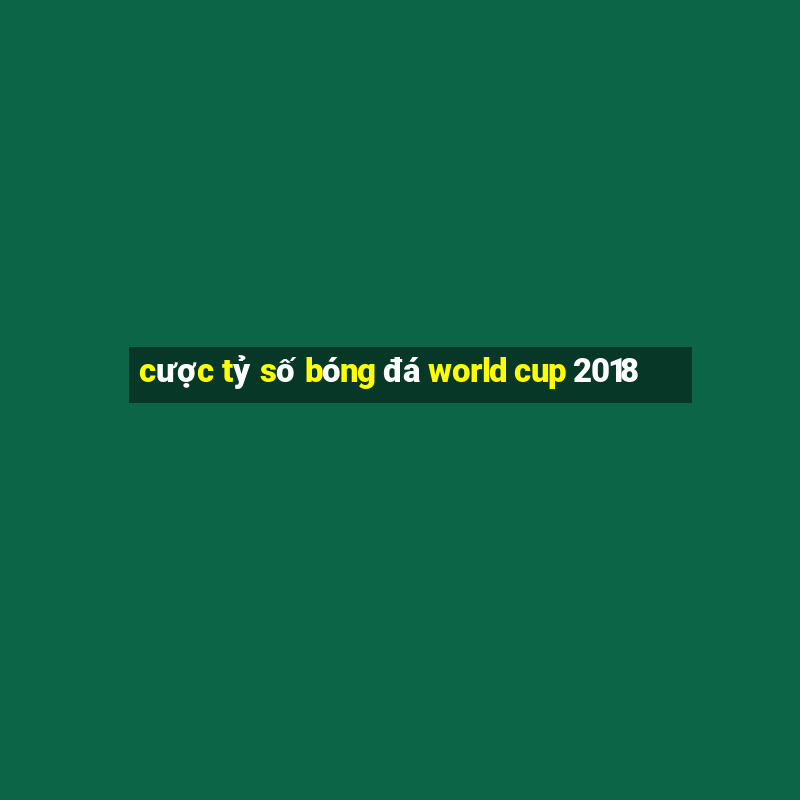 cược tỷ số bóng đá world cup 2018