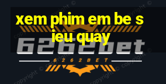 xem phim em be sieu quay