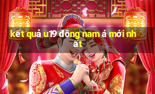 kết quả u19 đông nam á mới nhất