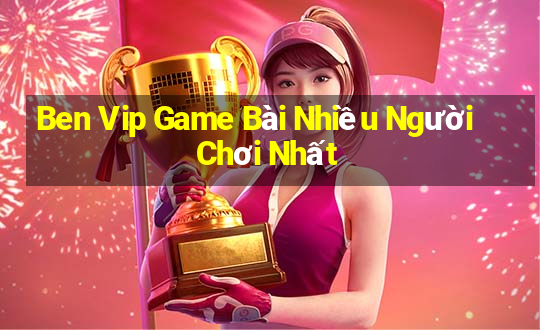 Ben Vip Game Bài Nhiều Người Chơi Nhất