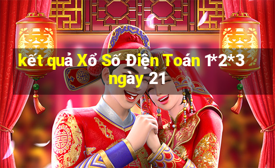 kết quả Xổ Số Điện Toán 1*2*3 ngày 21